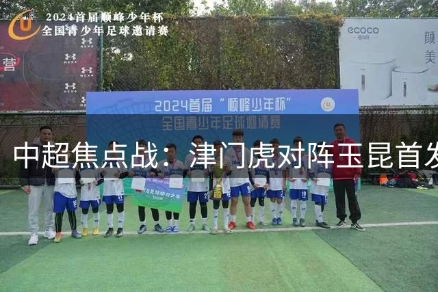 中超焦点战：津门虎对阵玉昆首发名单出炉，实力对决一触即发