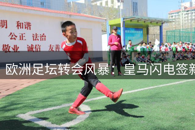 欧洲足坛转会风暴：皇马闪电签新星 尤文连揽两将 拜仁宣布关窗