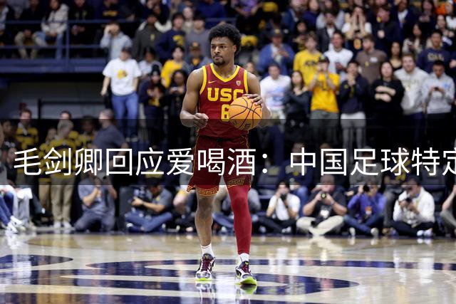 毛剑卿回应爱喝酒：中国足球特定文化，愿意融入讲义气嘛，不后悔